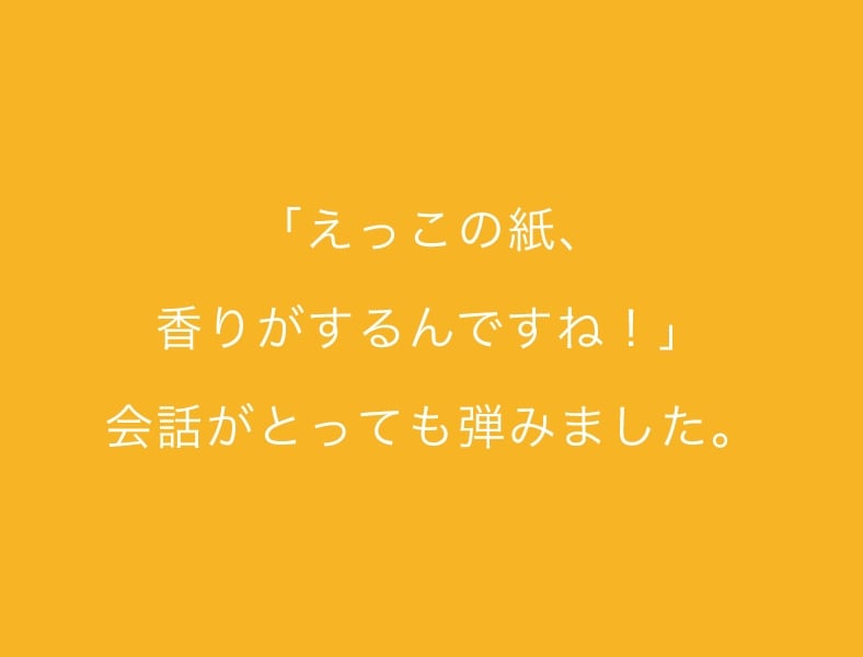 「えっこの紙、香りがするんですね!」会話がとっても弾みました。